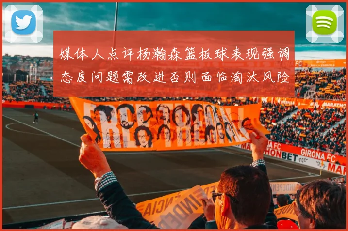 媒体人点评杨瀚森篮板球表现强调态度问题需改进否则面临淘汰风险