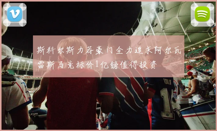 斯科尔斯力荐豪门全力追求阿尔瓦雷斯马竞标价1亿镑值得投资