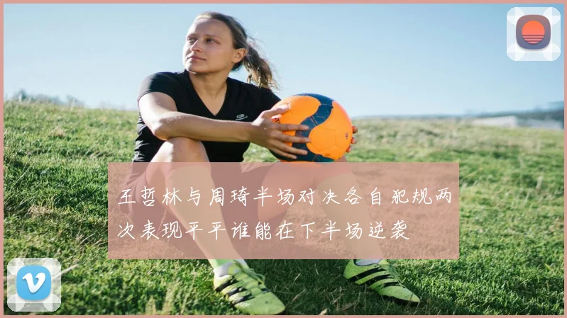 王哲林与周琦半场对决各自犯规两次表现平平谁能在下半场逆袭