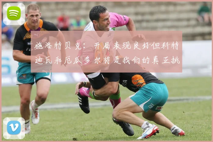 施洛特贝克：开局表现良好但科特迪瓦和厄瓜多尔将是我们的真正挑战