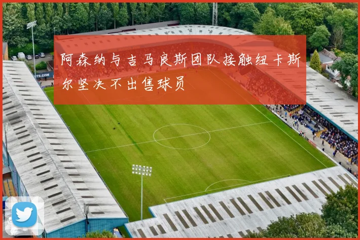 阿森纳与吉马良斯团队接触纽卡斯尔坚决不出售球员