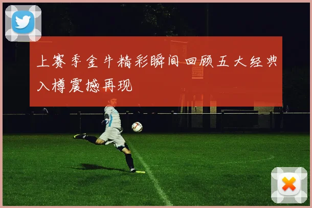 上赛季金牛精彩瞬间回顾五大经典入樽震撼再现