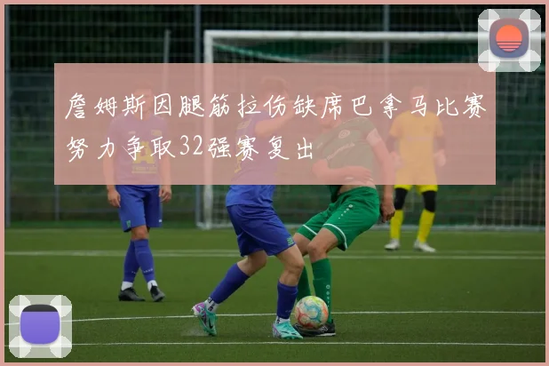 詹姆斯因腿筋拉伤缺席巴拿马比赛努力争取32强赛复出