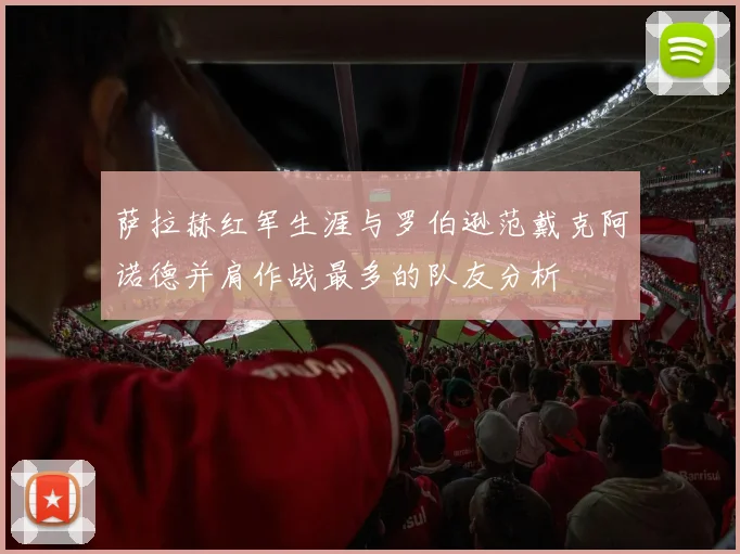 萨拉赫红军生涯与罗伯逊范戴克阿诺德并肩作战最多的队友分析