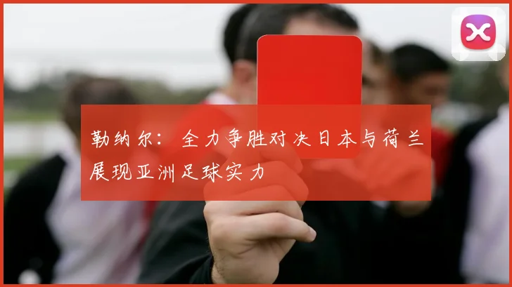 勒纳尔：全力争胜对决日本与荷兰展现亚洲足球实力