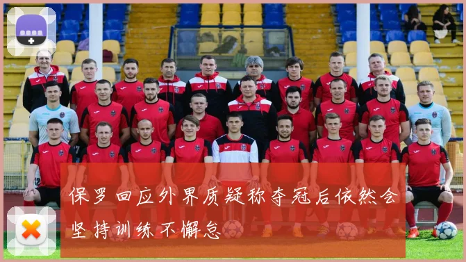 保罗回应外界质疑称夺冠后依然会坚持训练不懈怠