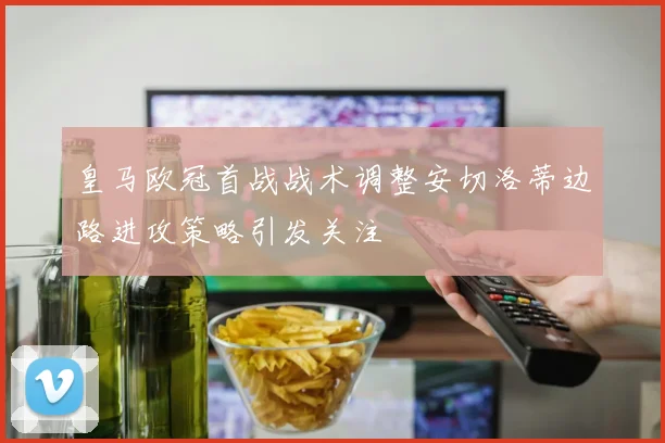 皇马欧冠首战战术调整安切洛蒂边路进攻策略引发关注