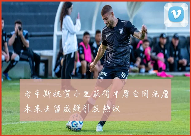 考辛斯祝贺小里获得丰厚合同老詹未来去留成疑引发热议