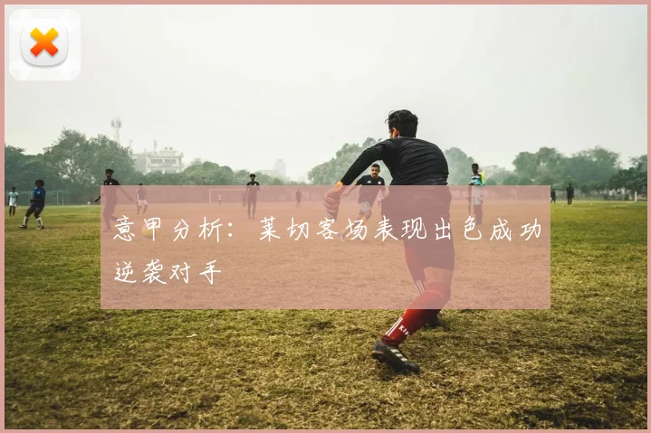意甲分析：莱切客场表现出色成功逆袭对手