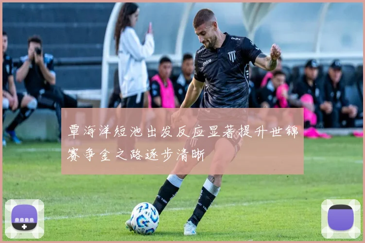 覃海洋短池出发反应显著提升世锦赛争金之路逐步清晰