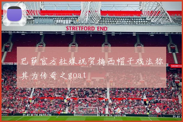 巴萨官方社媒祝贺梅西帽子戏法称其为传奇之goat