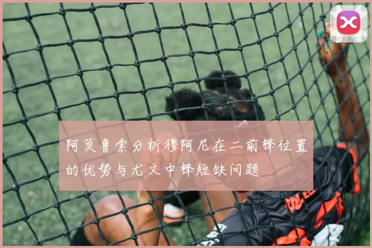 阿莫鲁索分析穆阿尼在二前锋位置的优势与尤文中锋短缺问题