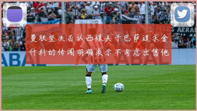 曼联坚决否认西媒关于巴萨追求舍什科的传闻明确表示不考虑出售他