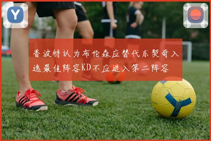香波特认为布伦森应替代东契奇入选最佳阵容KD不应进入第二阵容