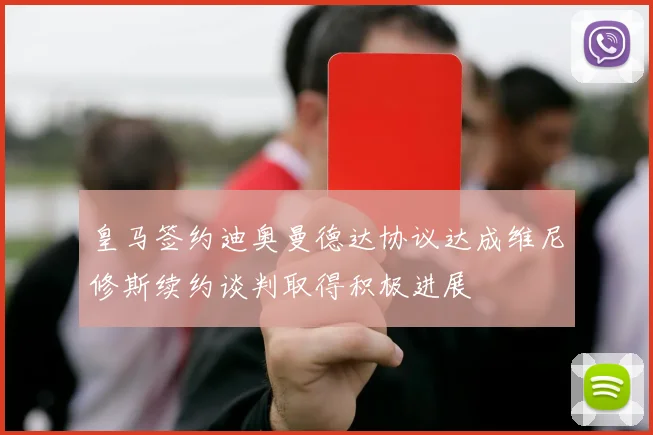 皇马签约迪奥曼德达协议达成维尼修斯续约谈判取得积极进展
