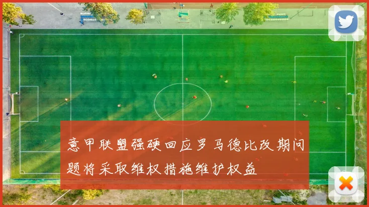 意甲联盟强硬回应罗马德比改期问题将采取维权措施维护权益