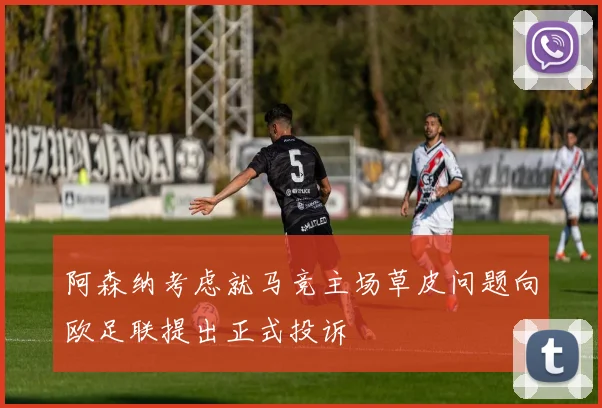 阿森纳考虑就马竞主场草皮问题向欧足联提出正式投诉