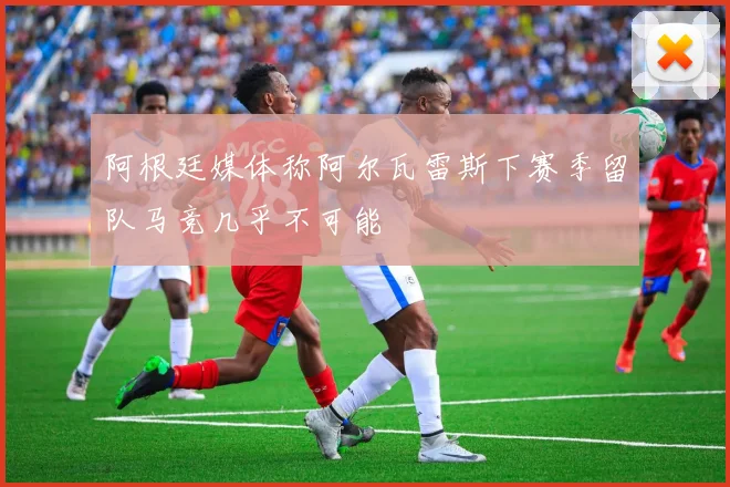 阿根廷媒体称阿尔瓦雷斯下赛季留队马竞几乎不可能