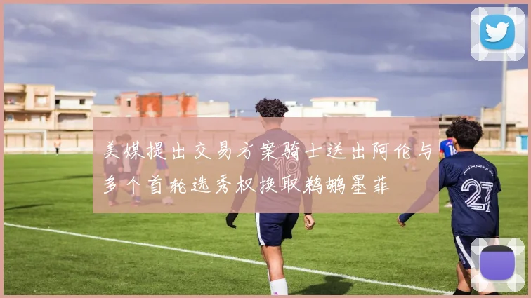 美媒提出交易方案骑士送出阿伦与多个首轮选秀权换取鹈鹕墨菲