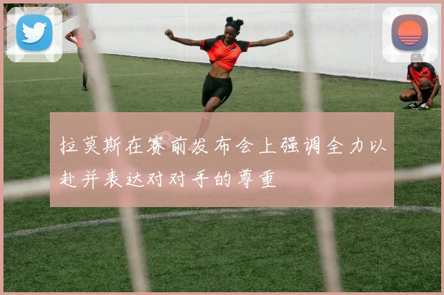 拉莫斯在赛前发布会上强调全力以赴并表达对对手的尊重