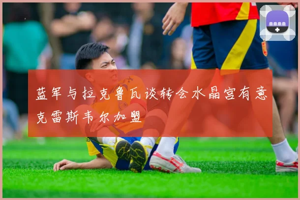 蓝军与拉克鲁瓦谈转会水晶宫有意克雷斯韦尔加盟