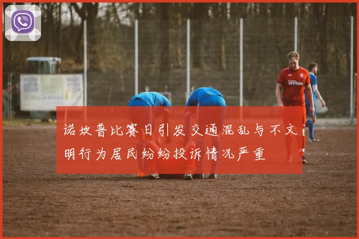 诺坎普比赛日引发交通混乱与不文明行为居民纷纷投诉情况严重