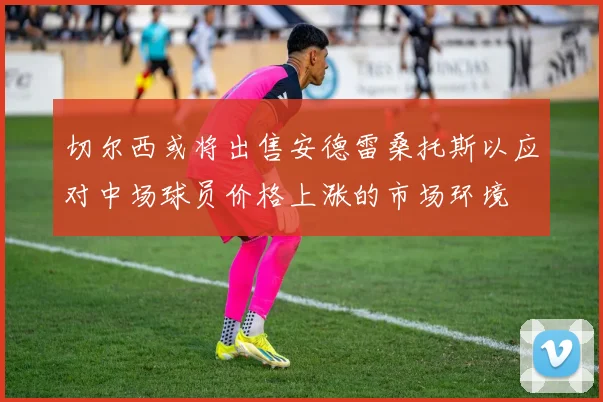 切尔西或将出售安德雷桑托斯以应对中场球员价格上涨的市场环境