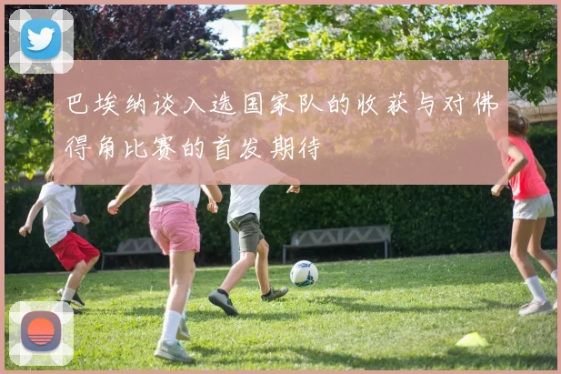 巴埃纳谈入选国家队的收获与对佛得角比赛的首发期待