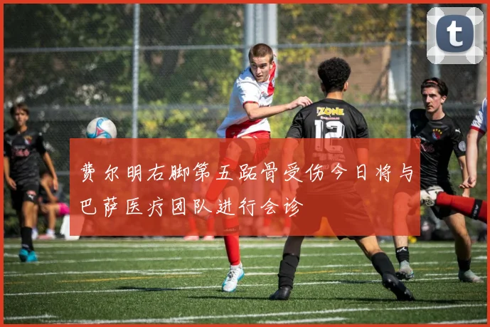 费尔明右脚第五跖骨受伤今日将与巴萨医疗团队进行会诊