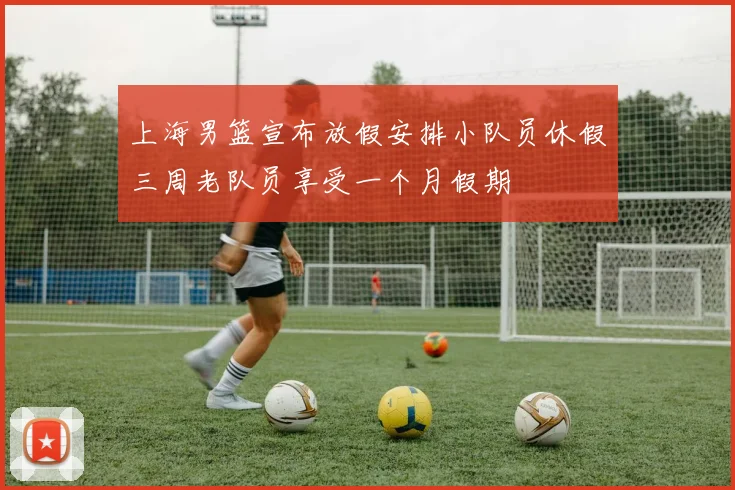上海男篮宣布放假安排小队员休假三周老队员享受一个月假期