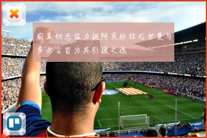 前莱切总监力挺阿莫林称尤尔曼与多尔古皆为其引援之选